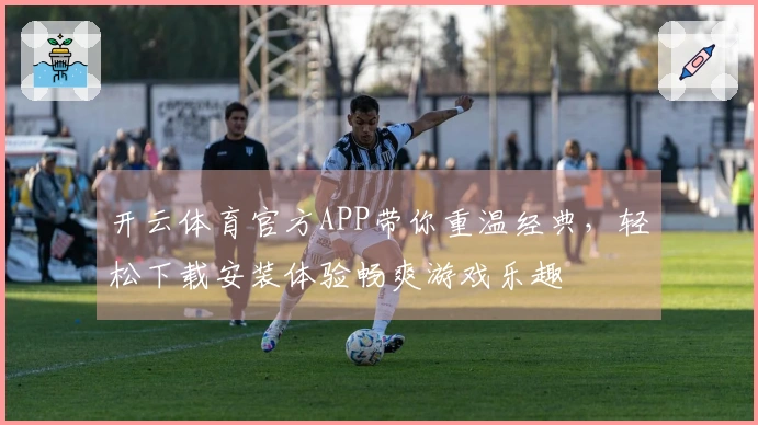 开云体育官方APP带你重温经典，轻松下载安装体验畅爽游戏乐趣