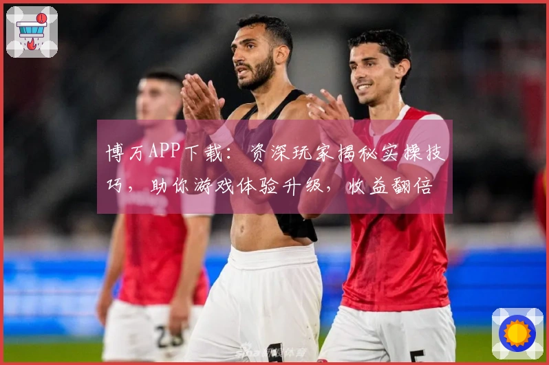 博万APP下载：资深玩家揭秘实操技巧，助你游戏体验升级，收益翻倍