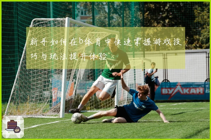 新手如何在b体育中快速掌握游戏技巧与玩法提升体验