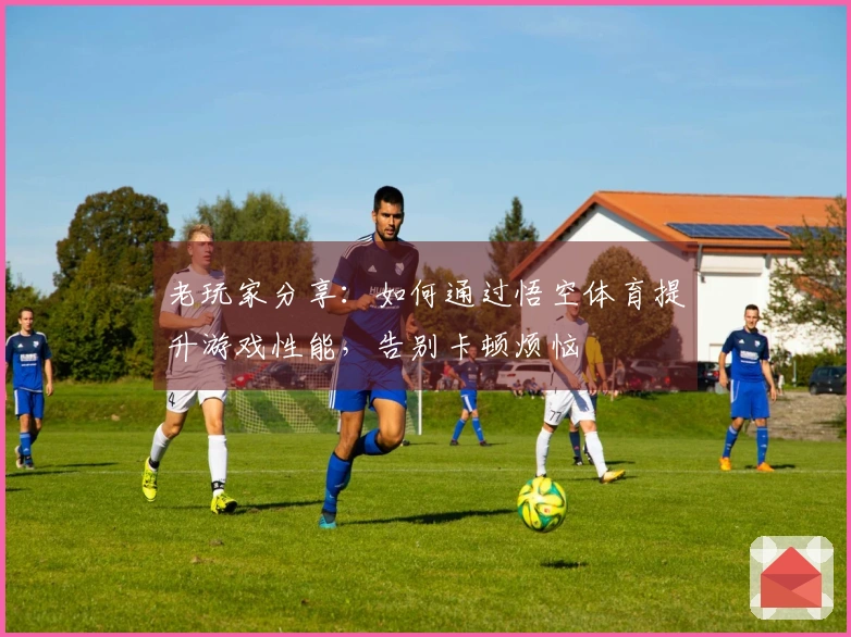 老玩家分享：如何通过悟空体育提升游戏性能，告别卡顿烦恼