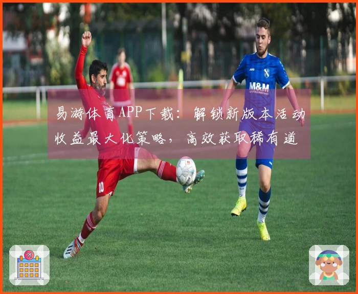 易游体育APP下载：解锁新版本活动收益最大化策略，高效获取稀有道具的实操指南