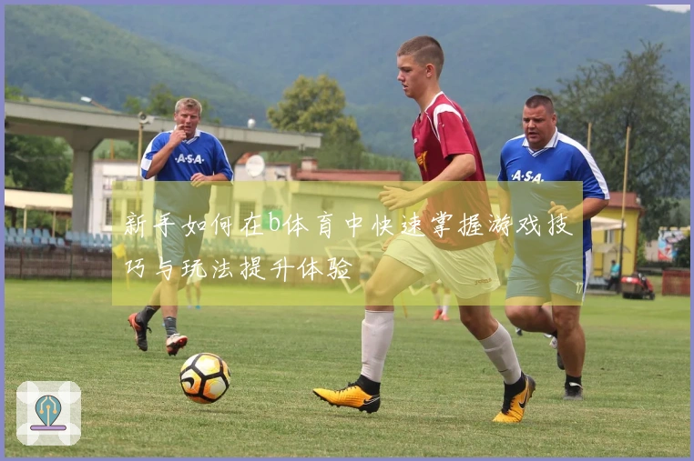 新手如何在b体育中快速掌握游戏技巧与玩法提升体验