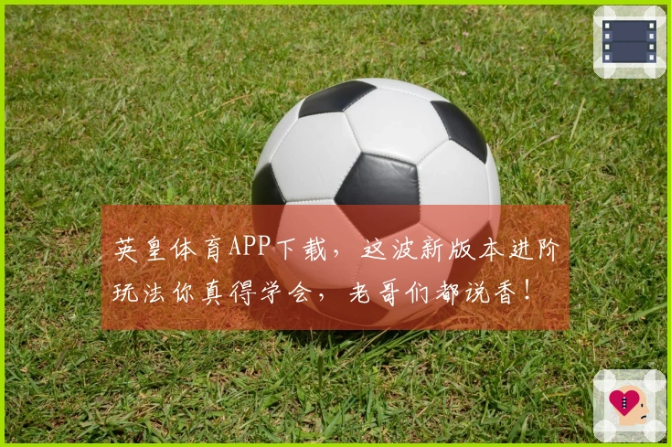 英皇体育APP下载，这波新版本进阶玩法你真得学会，老哥们都说香！