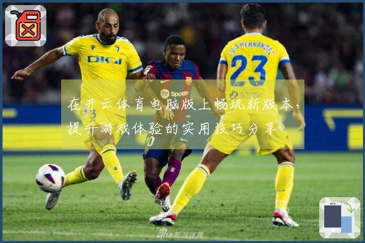 在开云体育电脑版上畅玩新版本，提升游戏体验的实用技巧分享