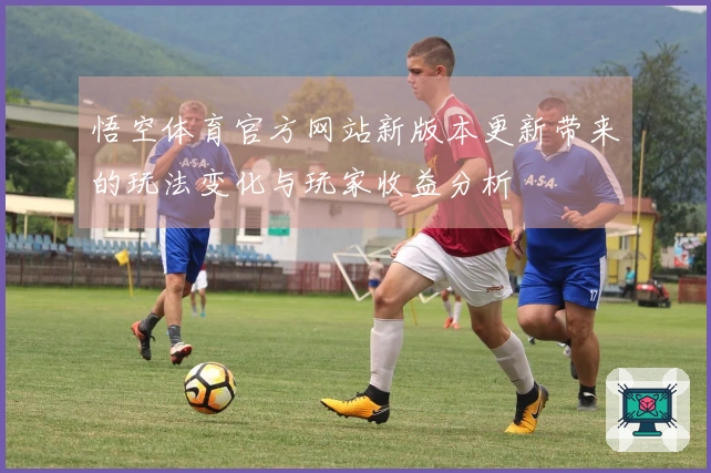 悟空体育官方网站新版本更新带来的玩法变化与玩家收益分析