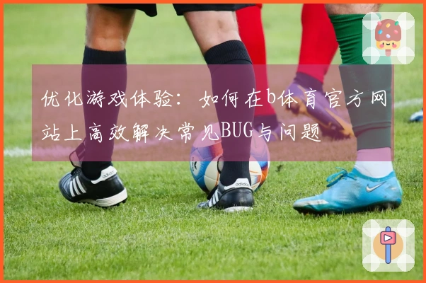 优化游戏体验：如何在b体育官方网站上高效解决常见BUG与问题