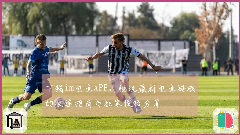 下载im电竞APP，畅玩最新电竞游戏的快速指南与独家技巧分享