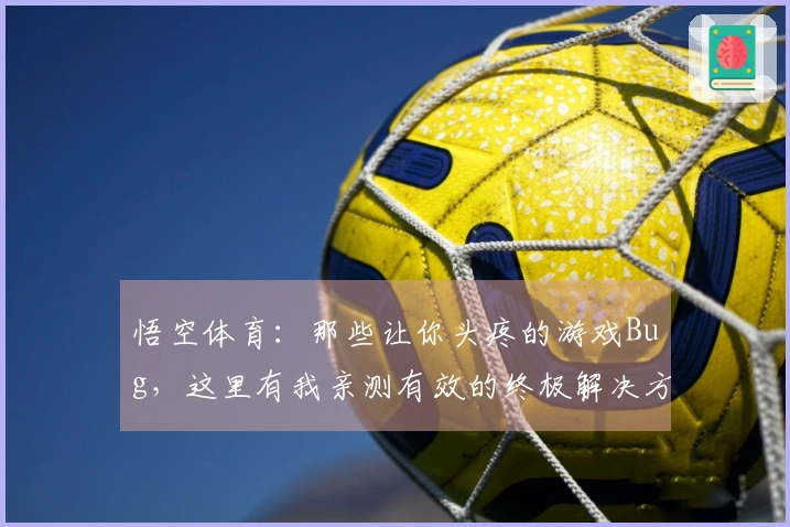 悟空体育：那些让你头疼的游戏Bug，这里有我亲测有效的终极解决方案！