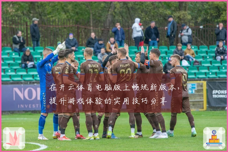 在开云体育电脑版上畅玩新版本，提升游戏体验的实用技巧分享