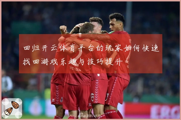 回归开云体育平台的玩家如何快速找回游戏乐趣与技巧提升