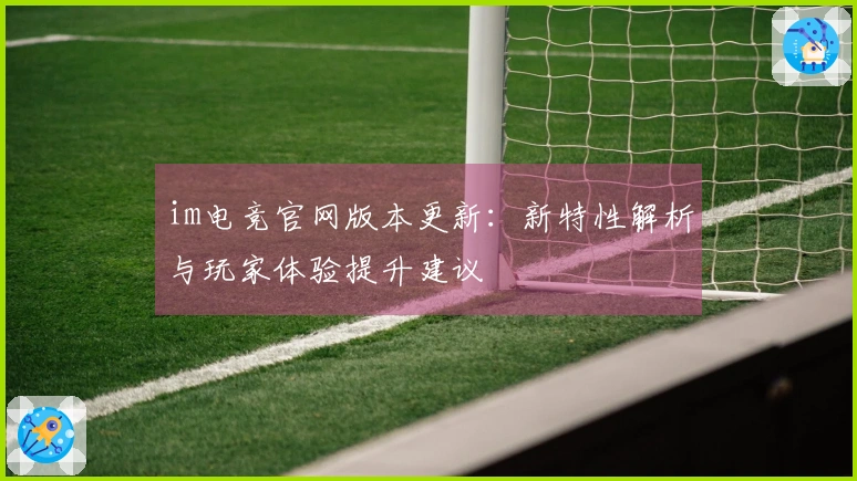 im电竞官网版本更新：新特性解析与玩家体验提升建议