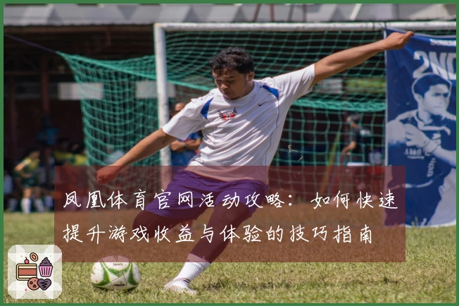 凤凰体育官网活动攻略：如何快速提升游戏收益与体验的技巧指南