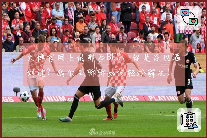 火博官网上的那些BUG，你是否也遇到过？我们来聊聊如何轻松解决！