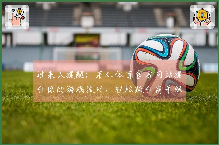 过来人提醒：用k1体育官方网站提升你的游戏技巧，轻松跃升高手级别