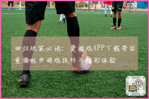回归玩家必试：爱游戏APP下载带你重温经典游戏技巧与精彩体验