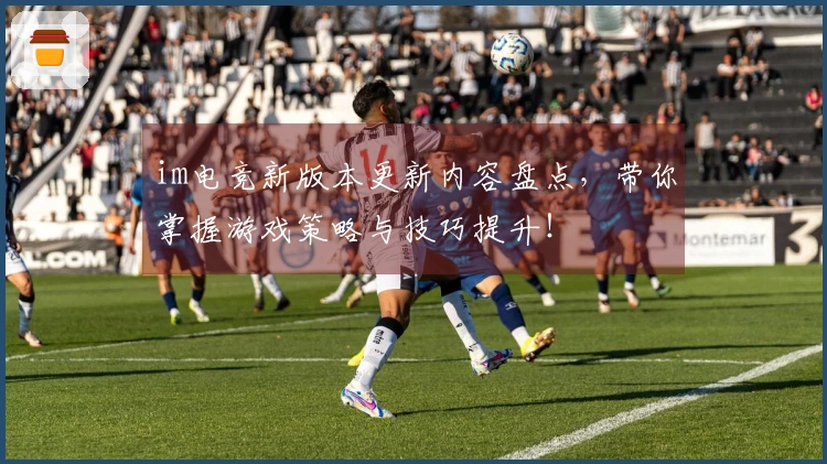 im电竞新版本更新内容盘点，带你掌握游戏策略与技巧提升！