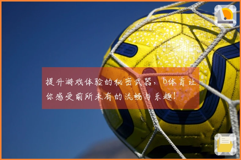 提升游戏体验的秘密武器，b体育让你感受前所未有的流畅与乐趣！