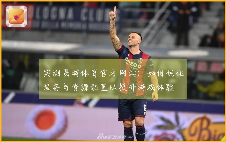 实测易游体育官方网站：如何优化装备与资源配置以提升游戏体验