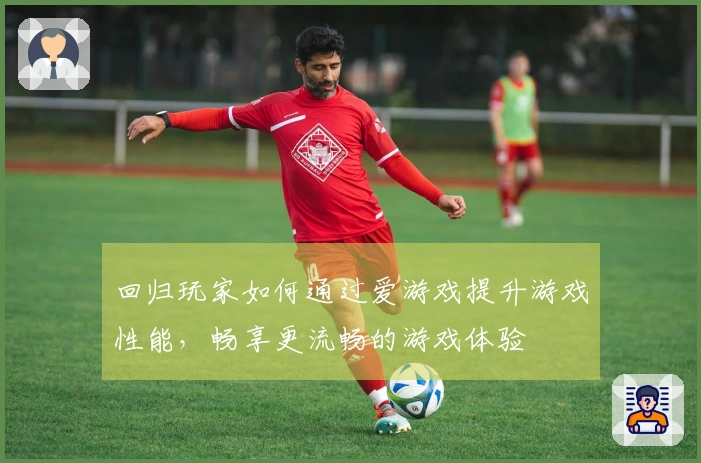 回归玩家如何通过爱游戏提升游戏性能，畅享更流畅的游戏体验