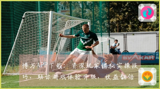 博万APP下载：资深玩家揭秘实操技巧，助你游戏体验升级，收益翻倍