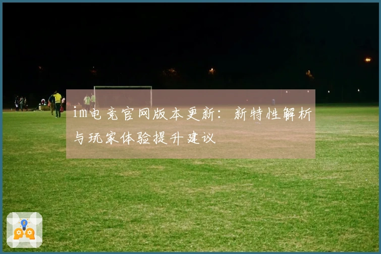 im电竞官网版本更新：新特性解析与玩家体验提升建议