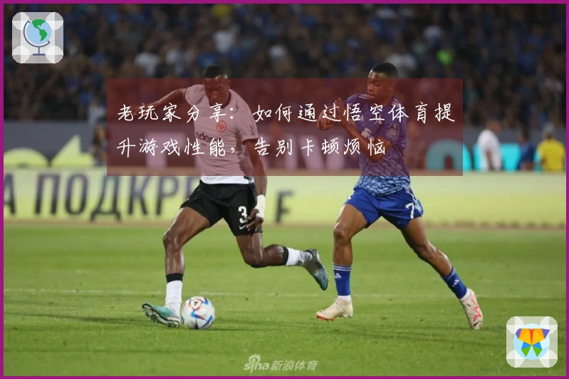 老玩家分享：如何通过悟空体育提升游戏性能，告别卡顿烦恼