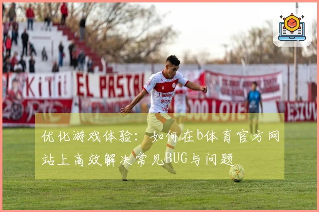 优化游戏体验:如何在b体育官方网站上高效解决常见BUG与问题