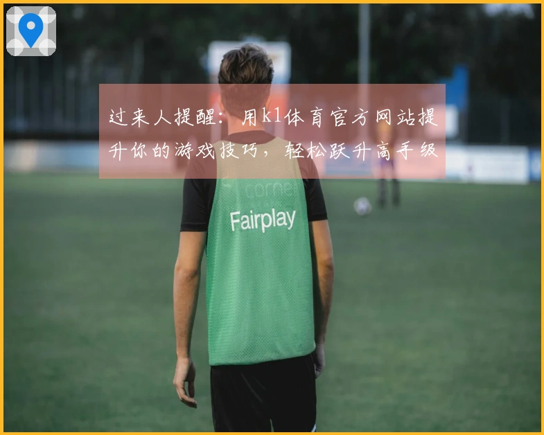 过来人提醒：用k1体育官方网站提升你的游戏技巧，轻松跃升高手级别