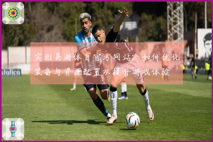 实测易游体育官方网站：如何优化装备与资源配置以提升游戏体验