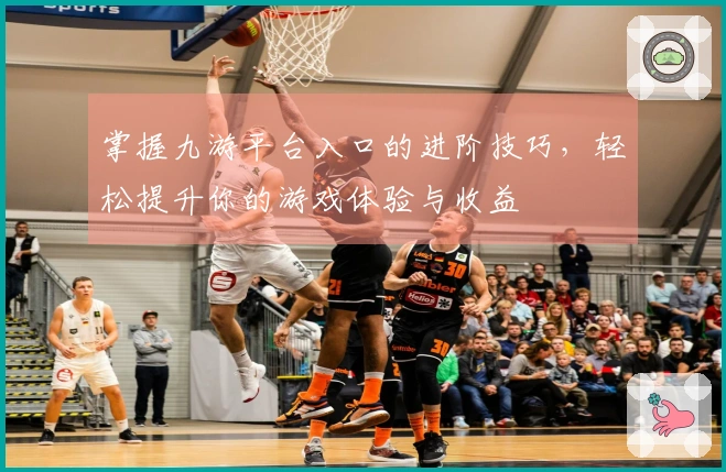 掌握九游平台入口的进阶技巧，轻松提升你的游戏体验与收益